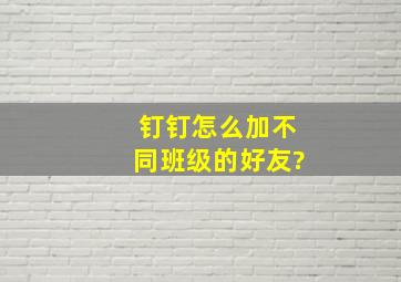 钉钉怎么加不同班级的好友?