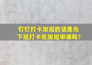 钉钉打卡加班的话是先下班打卡在加班申请吗?