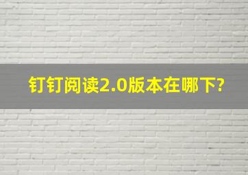 钉钉阅读2.0版本在哪下?