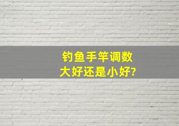 钓鱼手竿调数大好还是小好?