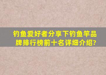 钓鱼爱好者分享下钓鱼竿品牌排行榜前十名详细介绍?