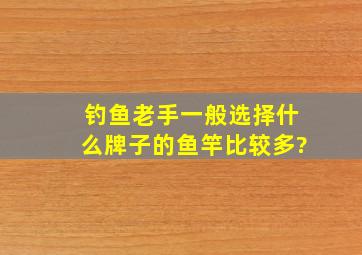 钓鱼老手一般选择什么牌子的鱼竿比较多?