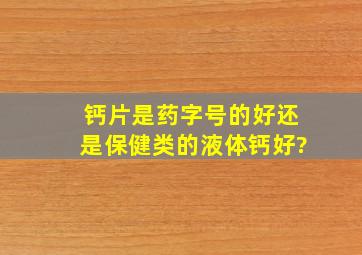 钙片是药字号的好还是保健类的液体钙好?