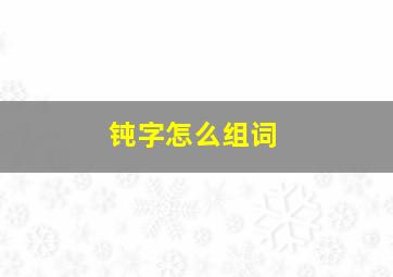 钝字怎么组词