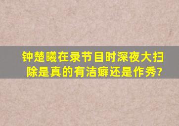 钟楚曦在录节目时深夜大扫除,是真的有洁癖还是作秀?