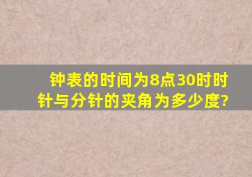 钟表的时间为8点30时,时针与分针的夹角为多少度?