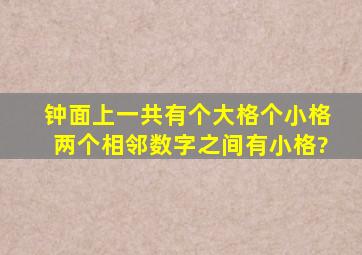 钟面上一共有()个大格,()个小格,两个相邻数字之间有()小格?