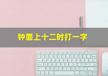 钟面上十二时打一字