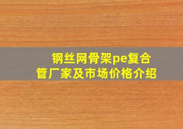 钢丝网骨架pe复合管厂家及市场价格介绍