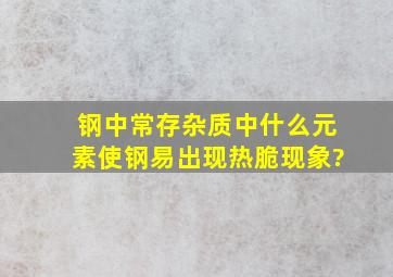 钢中常存杂质中什么元素使钢易出现热脆现象?