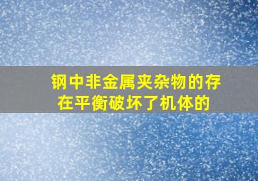 钢中非金属夹杂物的存在,平衡破坏了机体的( )。