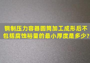 钢制压力容器圆筒加工成形后不包括腐蚀裕量的最小厚度是多少?