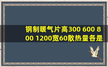 钢制暖气片高300, 600, 800, 1200宽60散热量各是多少