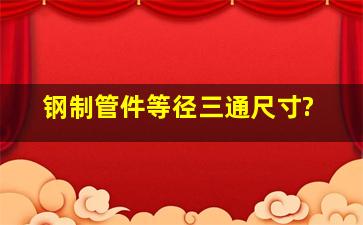 钢制管件,等径三通尺寸?