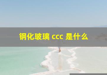 钢化玻璃 ccc 是什么