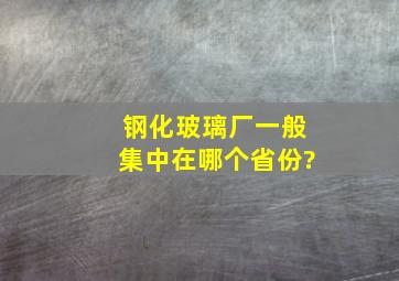 钢化玻璃厂一般集中在哪个省份?