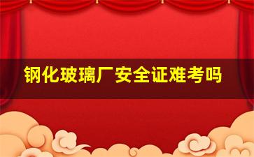 钢化玻璃厂安全证难考吗