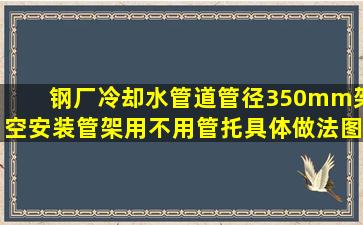 钢厂冷却水管道,管径350mm架空安装,管架用不用管托,具体做法,图集...