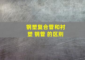 钢塑复合管和衬塑 钢管 的区别