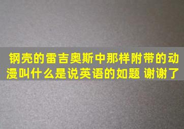 钢壳的雷吉奥斯中那样附带的动漫叫什么,是说英语的如题 谢谢了