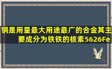 钢是用量最大、用途最广的合金其主要成分为铁。铁的核素5626Fe中...