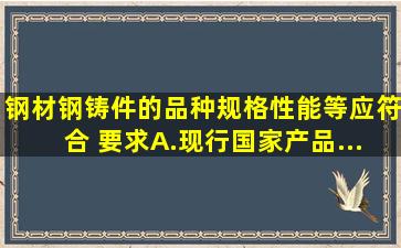 钢材、钢铸件的品种、规格、性能等应符合( )要求。A.现行国家产品...