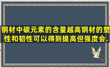 钢材中碳元素的含量越高,钢材的塑性和韧性可以得到提高,但强度会...