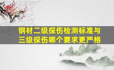 钢材二级探伤检测标准。与三级探伤哪个要求更严格