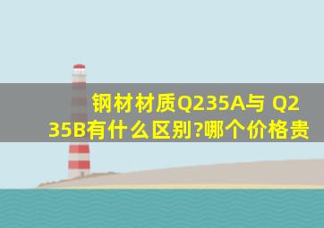 钢材材质Q235A与 Q235B有什么区别?哪个价格贵