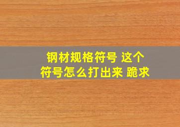 钢材规格符号 这个符号怎么打出来 跪求