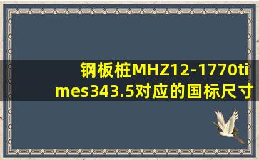 钢板桩MHZ12-1,770×343.5对应的国标尺寸?
