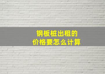 钢板桩出租的价格要怎么计算