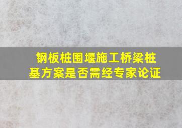 钢板桩围堰施工桥梁桩基方案是否需经专家论证