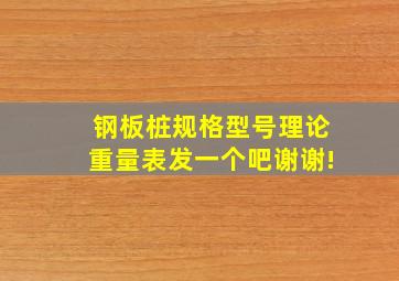 钢板桩规格型号理论重量表发一个吧。谢谢!