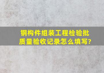 钢构件组装工程检验批质量验收记录怎么填写?