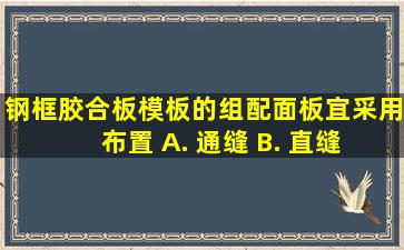 钢框胶合板模板的组配面板宜采用( )布置。 A. 通缝 B. 直缝 C. 斜...