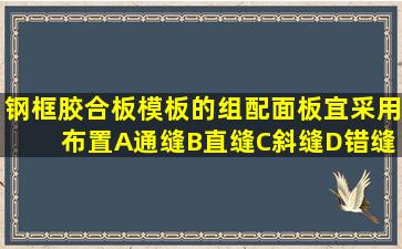 钢框胶合板模板的组配面板宜采用( )布置。A通缝B直缝C斜缝D错缝...