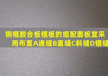 钢框胶合板模板的组配面板宜采用()布置。A通缝B直缝C斜缝D错缝