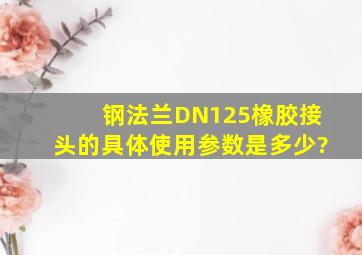 钢法兰DN125橡胶接头的具体使用参数是多少?