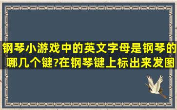 钢琴小游戏中的英文字母是钢琴的哪几个键?在钢琴键上标出来发图片我