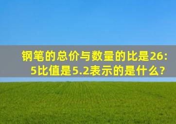 钢笔的总价与数量的比是26:5,比值是5.2,表示的是什么?