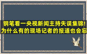 钢笔看一央视新闻主持失误集锦!为什么有的现场记者的报道也会忘词?...