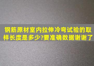 钢筋原材室内拉伸,冷弯试验的取样长度是多少?要准确数据,谢谢了