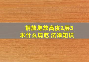 钢筋堆放高度2层3米什么规范 法律知识