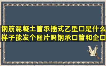 钢筋混凝土管承插式乙型口是什么样子能发个图片吗(钢承口管和企口