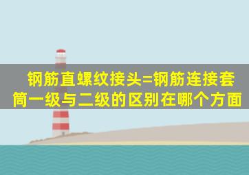 钢筋直螺纹接头=钢筋连接套筒一级与二级的区别在哪个方面