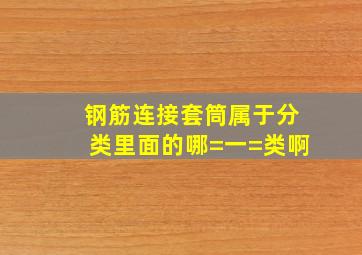 钢筋连接套筒属于分类里面的哪=一=类啊