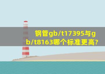 钢管gb/t17395与gb/t8163哪个标准更高?