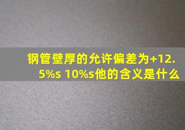 钢管壁厚的允许偏差为+12.5%s 10%s,他的含义是什么