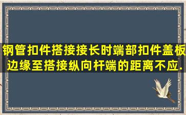 钢管扣件搭接接长时,端部扣件盖板边缘至搭接纵向杆端的距离不应...